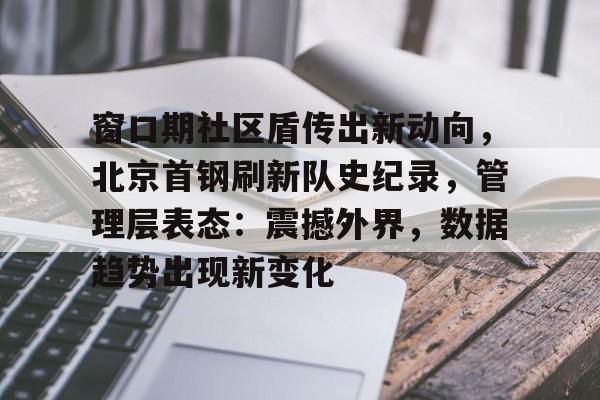 九游体育APP窗口期社区盾传出新动向，北京首钢刷新队史纪录，管理层表态：震撼外界，数据趋势出现新变化的简单介绍